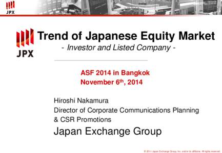 Trend of Japanese Equity Market - Investor and Listed Company ASF 2014 in Bangkok November 6th, 2014 Hiroshi Nakamura Director of Corporate Communications Planning & CSR Promotions