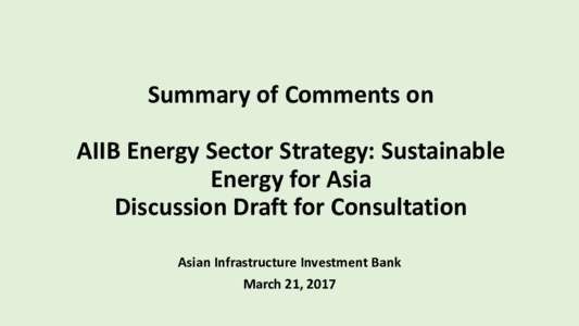 Summary of Comments on AIIB Energy Sector Strategy: Sustainable Energy for Asia Discussion Draft for Consultation Asian Infrastructure Investment Bank March 21, 2017
