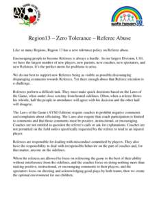 Region13 – Zero Tolerance – Referee Abuse Like so many Regions, Region 13 has a zero tolerance policy on Referee abuse. Encouraging people to become Referees is always a hurdle. In our largest Division, U10, we have 