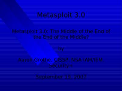 Metasploit 3.0 Metasploit 3.0: The Middle of the End of the End of the Middle? by Aaron Grothe, CISSP, NSA IAM/IEM, Security+