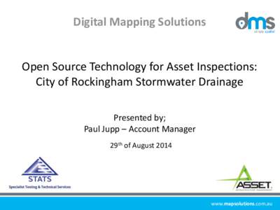 Digital Mapping Solutions  Open Source Technology for Asset Inspections: City of Rockingham Stormwater Drainage Presented by; Paul Jupp – Account Manager