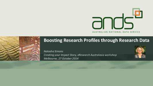 Boosting Research Profiles through Research Data Natasha Simons Creating your Impact Story, eResearch Australasia workshop Melbourne, 27 October 2014  This talk focuses on research profiles. Specifically,