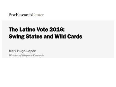 The Latino Vote 2016: Swing States and Wild Cards Mark Hugo Lopez Director of Hispanic Research  About the Hispanic Trends Project