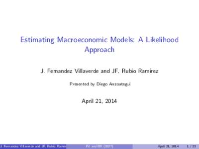 Estimating Macroeconomic Models: A Likelihood Approach J. Fernandez Villaverde and JF. Rubio Ramirez Presented by Diego Anzoategui  April 21, 2014