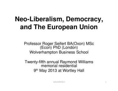 Neo-Liberalism, Democracy, and The European Union Professor Roger Seifert BA(Oxon) MSc (Econ) PhD (London) Wolverhampton Business School Twenty-fifth annual Raymond Williams