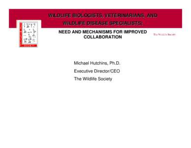 WILDLIFE BIOLOGISTS, VETERINARIANS, AND WILDLIFE DISEASE SPECIALISTS: NEED AND MECHANISMS FOR IMPROVED COLLABORATION  Michael Hutchins, Ph.D.