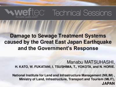 Damage to Sewage Treatment Systems caused by the Great East Japan Earthquake and the Government’s Response Manabu MATSUHASHI, H. KATO, W. FUKATANI, I. TSUSHIMA, T., YOKOTA, and N. HORIE. National Institute for Land and