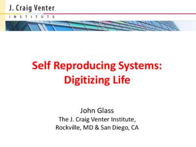 Self Reproducing Systems: Digitizing Life John Glass The J. Craig Venter Institute, Rockville, MD & San Diego, CA
