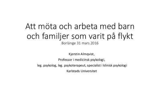 Att möta och arbeta med barn och familjer som varit på flykt Borlänge 31 mars 2016 Kjerstin Almqvist, Professor i medicinsk psykologi,