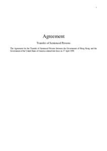 1  Agreement Transfer of Sentenced Persons The Agreement for the Transfer of Sentenced Persons between the Government of Hong Kong and the Government of the United States of America entered into force on 17 April 1999.