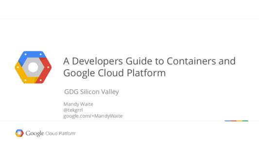 A Developers Guide to Containers and Google Cloud Platform GDG Silicon Valley Mandy Waite @tekgrrl google.com/+MandyWaite
