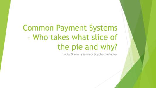 Common Payment Systems – Who takes what slice of the pie and why? Lucky Green <>  What to Expect from this Talk