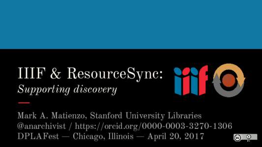 IIIF & ResourceSync: Supporting discovery Mark A. Matienzo, Stanford University Libraries @anarchivist / https://orcid.org1306 DPLAFest — Chicago, Illinois — April 20, 2017