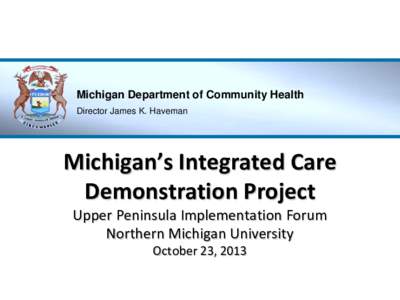 Michigan Department of Community Health Director James K. Haveman Michigan’s Integrated Care Demonstration Project Upper Peninsula Implementation Forum