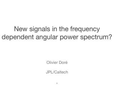 New signals in the frequency dependent angular power spectrum? Olivier Doré JPL/Caltech 1