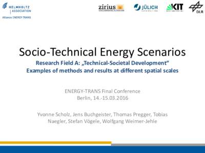 Socio-Technical Energy Scenarios Research Field A: „Technical-Societal Development“ Examples of methods and results at different spatial scales ENERGY-TRANS Final Conference Berlin, Yvonne Scholz, Jens