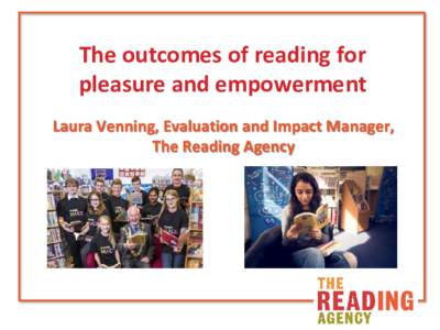 The outcomes of reading for pleasure and empowerment Laura Venning, Evaluation and Impact Manager, The Reading Agency  About The Reading Agency