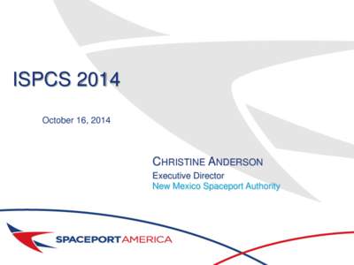 ISPCS 2014 October 16, 2014 CHRISTINE ANDERSON Executive Director New Mexico Spaceport Authority