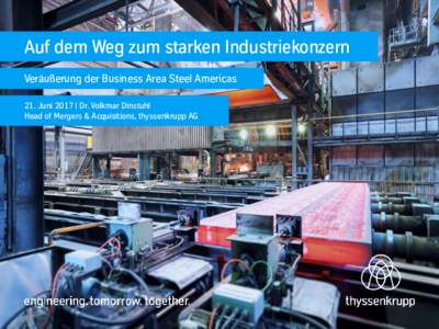 Auf dem Weg zum starken Industriekonzern Veräußerung der Business Area Steel Americas 21. Juni 2017 | Dr. Volkmar Dinstuhl Head of Mergers & Acquisitions, thyssenkrupp AG  Inhaltsverzeichnis