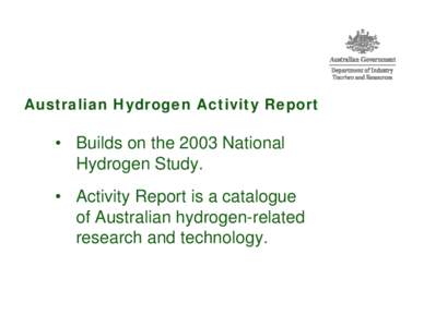 Australian Hydrogen Activity Report  • Builds on the 2003 National Hydrogen Study. • Activity Report is a catalogue of Australian hydrogen-related