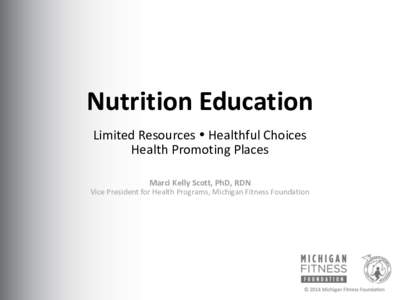 Nutrition Education Limited Resources  Healthful Choices Health Promoting Places Marci Kelly Scott, PhD, RDN Vice President for Health Programs, Michigan Fitness Foundation