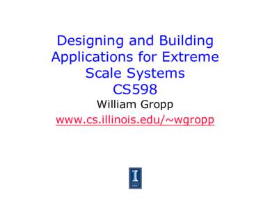 Designing and Building Applications for Extreme Scale Systems CS598 William Gropp www.cs.illinois.edu/~wgropp