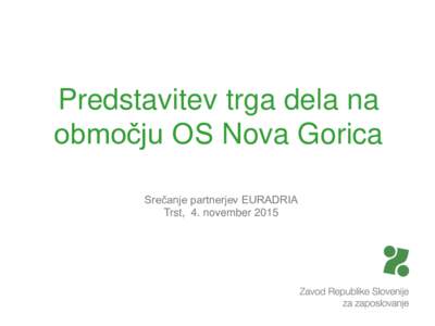Predstavitev trga dela na območju OS Nova Gorica Srečanje partnerjev EURADRIA Trst, 4. november 2015  Predstavitev trga dela na območju Območne službe Nova Gorica
