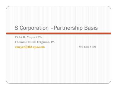 S Corporation –Partnership Basis Vicki H. Meyer CPA Thomas Howell Ferguson, PA [removed[removed]