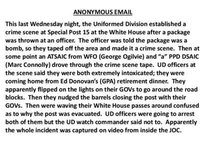 ANONYMOUS EMAIL This last Wednesday night, the Uniformed Division established a crime scene at Special Post 15 at the White House after a package was thrown at an officer. The officer was told the package was a bomb, so 
