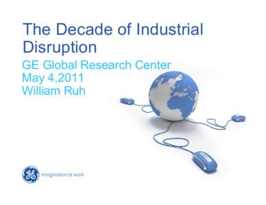 The Decade of Industrial Disruption GE Global Research Center May 4,2011 William Ruh