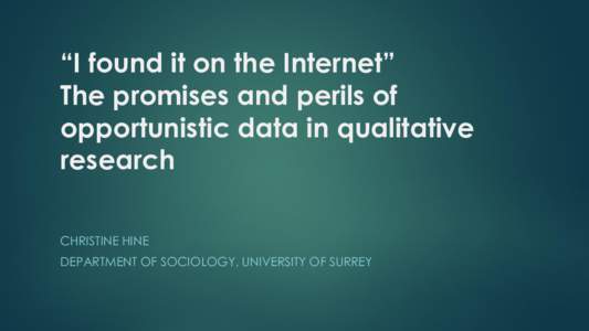 “I found it on the Internet” The promises and perils of opportunistic data in qualitative research CHRISTINE HINE DEPARTMENT OF SOCIOLOGY, UNIVERSITY OF SURREY