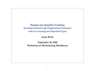 Names are (mostly) Useless: Encoding Nominal Logic Programming Techniques with Use-counting and Dependent Types Jason Reed September 20, 2008