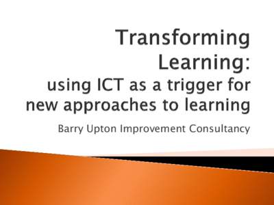 Barry Upton Improvement Consultancy  Teaching with ICT is not a matter of pouring new wine into old bottles We should be using the new technologies to transform the way we teach.