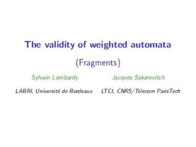 The validity of weighted automata (Fragments) Sylvain Lombardy LABRI, Universit´e de Bordeaux  Jacques Sakarovitch