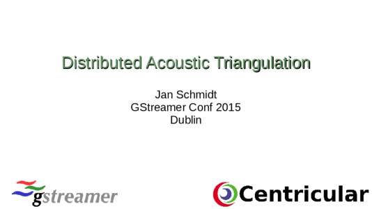 Distributed Acoustic Triangulation Jan Schmidt GStreamer Conf 2015 Dublin  Who am I?