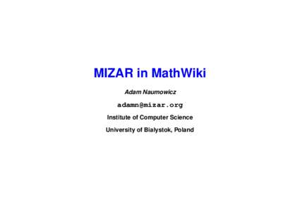 MIZAR in MathWiki Adam Naumowicz  Institute of Computer Science University of Bialystok, Poland
