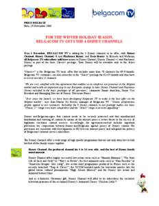 PRESS RELEASE Paris, 29 November 2006 FOR THE WINTER HOLIDAY SEASON, BELGACOM TV GETS THE 4 DISNEY CHANNELS From 1 December, BELGACOM TV is adding the 4 Disney channels to its offer, with Disney