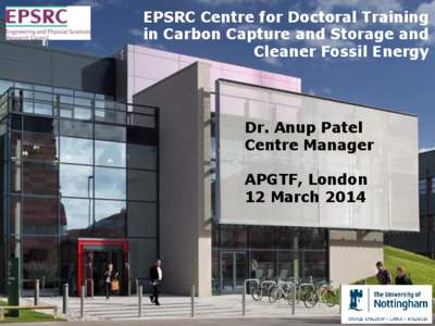EPSRC Centre for Doctoral Training in Carbon Capture and Storage and Cleaner Fossil Energy Dr. Anup Patel Centre Manager