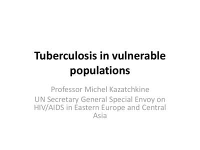 Tuberculosis in vulnerable populations Professor Michel Kazatchkine UN Secretary General Special Envoy on HIV/AIDS in Eastern Europe and Central Asia