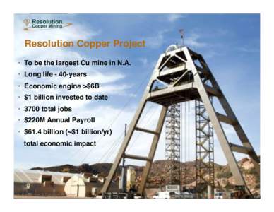 Resolution Copper Project! •  To be the largest Cu mine in N.A. ! •  Long life - 40-years ! •  Economic engine >$6B! •  $1 billion invested to date ! •  3700 total jobs !