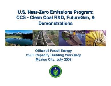 U.S. Near-Zero Emissions Program: CCS - Clean Coal R&D, FutureGen, & Demonstrations Office of Fossil Energy CSLF Capacity Building Workshop