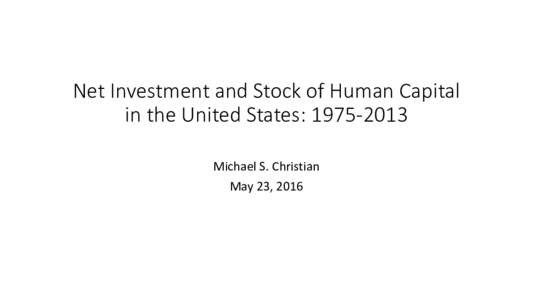 Net Investment and Stock of Human Capital in the United States: Michael S. Christian May 23, 2016  Jorgenson-Fraumeni income-based approach