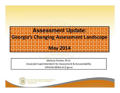 Assessment Update: Georgia’s Changing Assessment Landscape May 2014 Melissa Fincher, Ph.D. Associate Superintendent for Assessment & Accountability [removed]