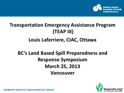 Transportation Emergency Assistance Program (TEAP III) Louis Laferriere, CIAC, Ottawa BC’s Land Based Spill Preparedness and Response Symposium March 25, 2013