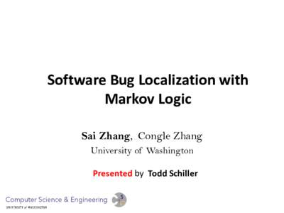 Software Bug Localization with Markov Logic Sai Zhang, Congle Zhang University of Washington Presented by Todd Schiller