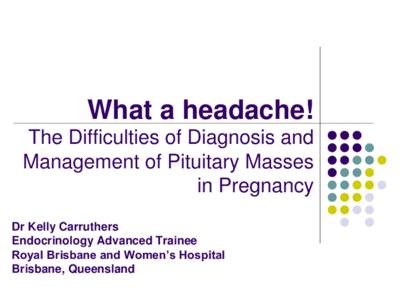 What a headache! The Difficulties of Diagnosis and Management of Pituitary Masses in Pregnancy Dr Kelly Carruthers Endocrinology Advanced Trainee