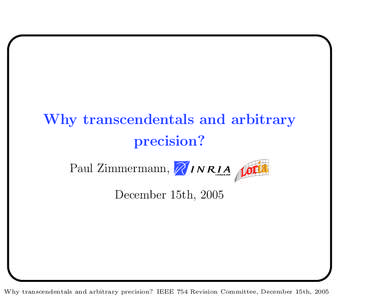 Why transcendentals and arbitrary precision? Paul Zimmermann, December 15th, 2005  Why transcendentals and arbitrary precision? IEEE 754 Revision Committee, December 15th, 2005