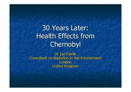 30 Years Later: Health Effects from Chernobyl Dr Ian Fairlie Consultant on Radiation in the Environment London