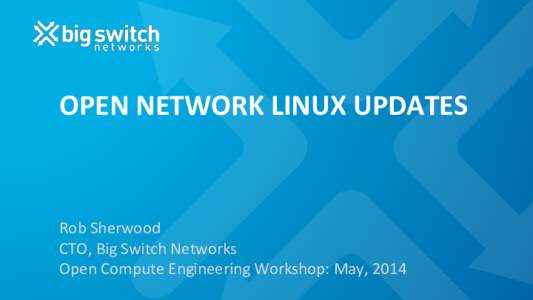 OPEN	
  NETWORK	
  LINUX	
  UPDATES	
   	
   Rob	
  Sherwood	
   CTO,	
  Big	
  Switch	
  Networks	
   Open	
  Compute	
  Engineering	
  Workshop:	
  May,	
  2014	
  