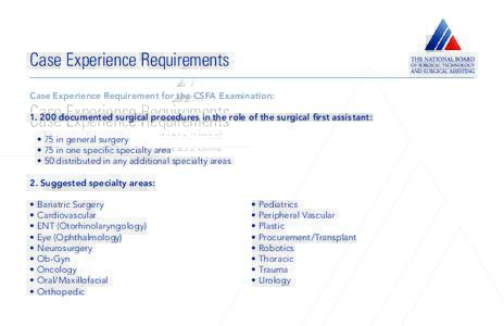 Case Experience Requirements Case Experience Requirement for the CSFA Examination: documented surgical procedures in the role of the surgical first assistant: •	75 in general surgery •	75 in one specific speci